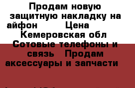 Продам новую защитную накладку на айфон 6-6S › Цена ­ 1 000 - Кемеровская обл. Сотовые телефоны и связь » Продам аксессуары и запчасти   